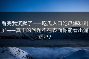 看完我沉默了——吃瓜入口吃瓜爆料刷屏——真正的问题不在表面你能看出漏洞吗？