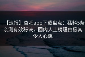 【速报】杏吧app下载盘点：猛料5条亲测有效秘诀，圈内人上榜理由极其令人心跳