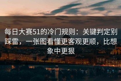 每日大赛51的冷门规则：关键判定别踩雷，一张图看懂更客观更顺，比想象中更狠