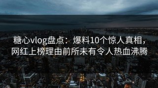 糖心vlog盘点：爆料10个惊人真相，网红上榜理由前所未有令人热血沸腾