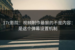 17c影院：视频制作最狠的不是内容：是这个弹幕设置机制