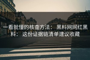 一看就懂的核查方法： 黑料网网红黑料： 这份证据链清单建议收藏
