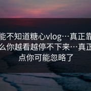 你可能不知道糖心vlog…真正靠的是为什么你越看越停不下来…真正的重点你可能忽略了