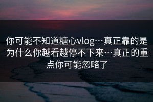 你可能不知道糖心vlog…真正靠的是为什么你越看越停不下来…真正的重点你可能忽略了