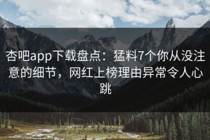 杏吧app下载盘点：猛料7个你从没注意的细节，网红上榜理由异常令人心跳