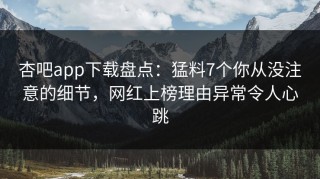杏吧app下载盘点：猛料7个你从没注意的细节，网红上榜理由异常令人心跳