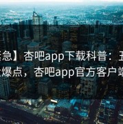 【紧急】杏吧app下载科普：丑闻背后5大爆点，杏吧app官方客户端下载