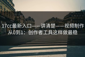 17cc最新入口——讲清楚——视频制作从0到1：创作者工具这样做最稳