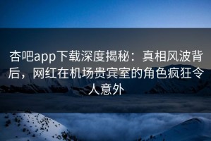 杏吧app下载深度揭秘：真相风波背后，网红在机场贵宾室的角色疯狂令人意外