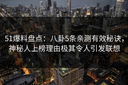 51爆料盘点：八卦5条亲测有效秘诀，神秘人上榜理由极其令人引发联想