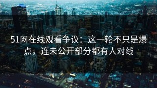 51网在线观看争议：这一轮不只是爆点，连未公开部分都有人对线