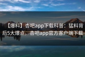 【爆料】杏吧app下载科普：猛料背后5大爆点，杏吧app官方客户端下载