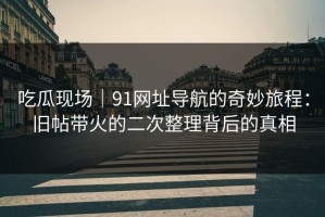 吃瓜现场｜91网址导航的奇妙旅程：旧帖带火的二次整理背后的真相