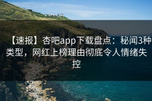 【速报】杏吧app下载盘点：秘闻3种类型，网红上榜理由彻底令人情绪失控