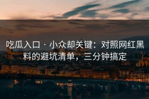 吃瓜入口 · 小众却关键：对照网红黑料的避坑清单，三分钟搞定