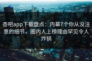 杏吧app下载盘点：内幕7个你从没注意的细节，圈内人上榜理由罕见令人炸锅