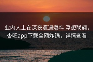 业内人士在深夜遭遇爆料 浮想联翩，杏吧app下载全网炸锅，详情查看
