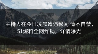 主持人在今日凌晨遭遇秘闻 情不自禁，51爆料全网炸锅，详情曝光