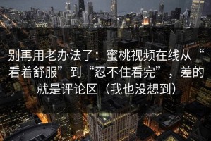 别再用老办法了：蜜桃视频在线从“看着舒服”到“忍不住看完”，差的就是评论区（我也没想到）