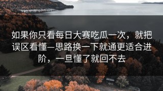 如果你只看每日大赛吃瓜一次，就把误区看懂—思路换一下就通更适合进阶，一旦懂了就回不去