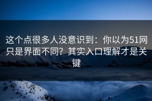这个点很多人没意识到：你以为51网只是界面不同？其实入口理解才是关键