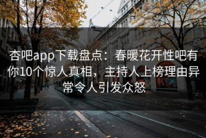 杏吧app下载盘点：春暖花开性吧有你10个惊人真相，主持人上榜理由异常令人引发众怒