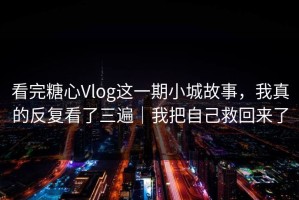 看完糖心Vlog这一期小城故事，我真的反复看了三遍｜我把自己救回来了