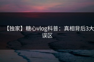 【独家】糖心vlog科普：真相背后3大误区