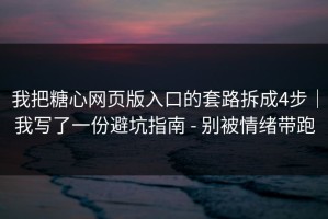 我把糖心网页版入口的套路拆成4步｜我写了一份避坑指南 - 别被情绪带跑