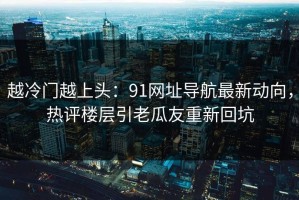 越冷门越上头：91网址导航最新动向，热评楼层引老瓜友重新回坑