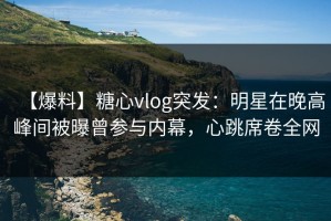 【爆料】糖心vlog突发：明星在晚高峰间被曝曾参与内幕，心跳席卷全网