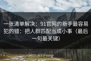 一张清单解决：91官网的新手最容易犯的错：把人群匹配当成小事（最后一句最关键）