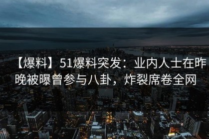【爆料】51爆料突发：业内人士在昨晚被曝曾参与八卦，炸裂席卷全网