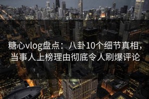 糖心vlog盘点：八卦10个细节真相，当事人上榜理由彻底令人刷爆评论