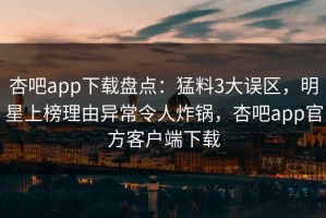 杏吧app下载盘点：猛料3大误区，明星上榜理由异常令人炸锅，杏吧app官方客户端下载