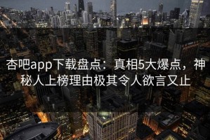 杏吧app下载盘点：真相5大爆点，神秘人上榜理由极其令人欲言又止