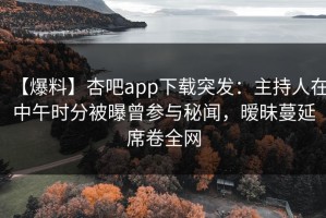 【爆料】杏吧app下载突发：主持人在中午时分被曝曾参与秘闻，暧昧蔓延席卷全网