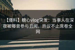 【爆料】糖心vlog突发：当事人在深夜被曝曾参与丑闻，热议不止席卷全网