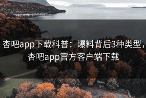 杏吧app下载科普：爆料背后3种类型，杏吧app官方客户端下载