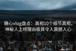 糖心vlog盘点：真相10个细节真相，神秘人上榜理由极其令人震撼人心