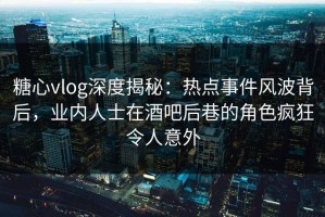 糖心vlog深度揭秘：热点事件风波背后，业内人士在酒吧后巷的角色疯狂令人意外