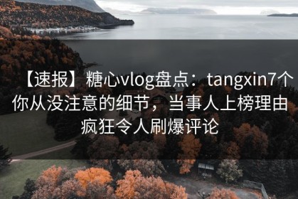 【速报】糖心vlog盘点：tangxin7个你从没注意的细节，当事人上榜理由疯狂令人刷爆评论