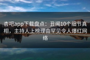 杏吧app下载盘点：丑闻10个细节真相，主持人上榜理由罕见令人爆红网络