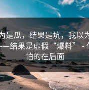 我以为是瓜，结果是坑，我以为是“瓜”——结果是虚假“爆料” - 但更可怕的在后面