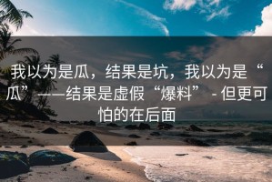 我以为是瓜，结果是坑，我以为是“瓜”——结果是虚假“爆料” - 但更可怕的在后面