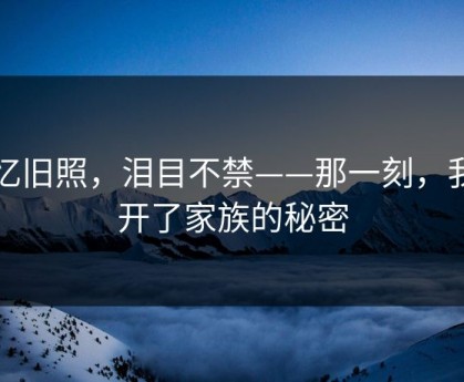 回忆旧照，泪目不禁——那一刻，我揭开了家族的秘密