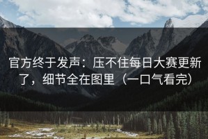 官方终于发声：压不住每日大赛更新了，细节全在图里（一口气看完）