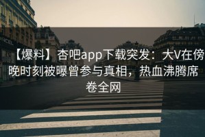 【爆料】杏吧app下载突发：大V在傍晚时刻被曝曾参与真相，热血沸腾席卷全网