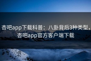 杏吧app下载科普：八卦背后3种类型，杏吧app官方客户端下载