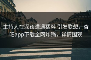 主持人在深夜遭遇猛料 引发联想，杏吧app下载全网炸锅，详情围观